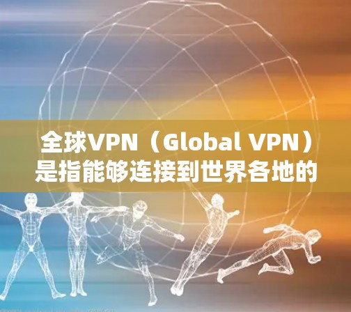 全球VPN(Global VPN)是指能够连接到世界各地的网络服务,以实现远程访问外网的目的。以下是全球VPN的主要节点和特点 全球VPN(Global VPN)是指能够连接到世界各地的网络服务,以实现远程访问外网的目的。以下是全球VPN的主要节点和特点