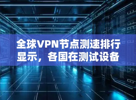 全球VPN节点测速排行显示,各国在测试设备和网络性能方面的表现各有不同。以下是根据测速数据整理的全球VPN节点测速排行 全球VPN节点测速排行显示,各国在测试设备和网络性能方面的表现各有不同。以下是根据测速数据整理的全球VPN节点测速排行