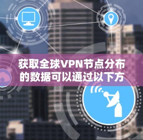 获取全球VPN节点分布的数据可以通过以下方式查询 获取全球VPN节点分布的数据可以通过以下方式查询