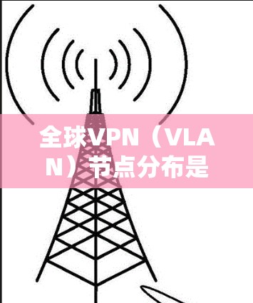 全球VPN（VLAN）节点分布是一个复杂的网络结构，涉及全球范围内的互联网服务提供商（ISPs）以及相关的设备和服务器。为了查询全球VPN节点分布，可以参考以下方法和资源