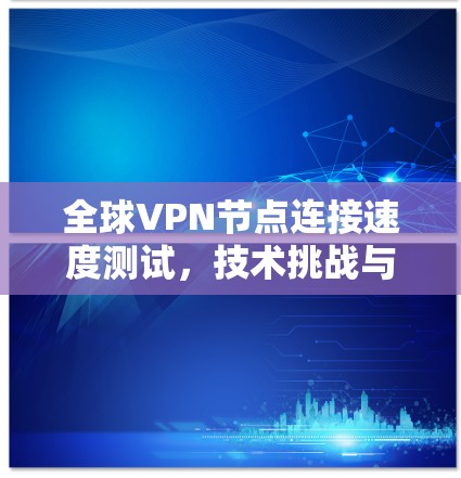 全球VPN节点连接速度测试,技术挑战与解决方案解析 全球VPN节点连接速度测试,技术挑战与解决方案解析