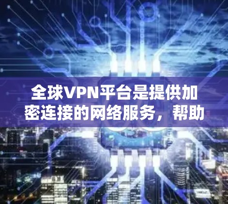 全球VPN平台是提供加密连接的网络服务,帮助用户访问不同网络环境下的内容或服务。以下是对全球VPN平台的分步解释和总结 全球VPN平台是提供加密连接的网络服务,帮助用户访问不同网络环境下的内容或服务。以下是对全球VPN平台的分步解释和总结