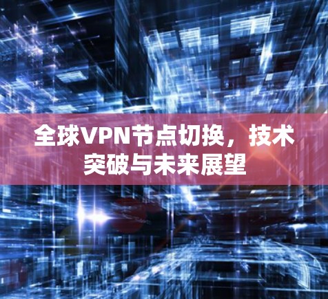 全球VPN节点切换,技术突破与未来展望 全球VPN节点切换,技术突破与未来展望