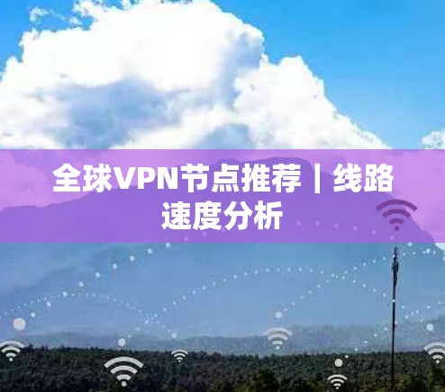 全球VPN节点推荐|线路速度分析 全球VPN节点推荐|线路速度分析