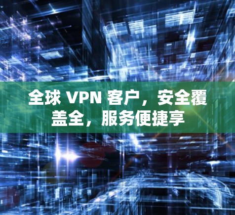 全球 VPN 客户,安全覆盖全,服务便捷享 全球 VPN 客户,安全覆盖全,服务便捷享