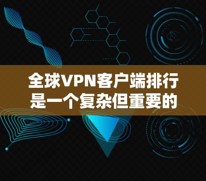 全球VPN客户端排行是一个复杂但重要的领域，涉及多个关键因素。以下是对全球VPN客户端的详细分类和总结