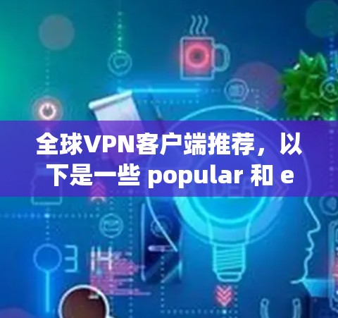 全球VPN客户端推荐，以下是一些 popular 和 effective 的 VPN 应用程序，涵盖了多种使用场景和功能需求