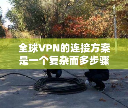 全球VPN的连接方案是一个复杂而多步骤的过程，旨在通过加密技术、多设备连接和国际广播技术，让用户在全世界都能安全地进行视频通话和电话连接。以下是对该方案的详细总结