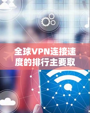 全球VPN连接速度的排行主要取决于多个因素，包括服务提供商的网络实力、服务器配置、服务器数量以及地理位置等因素。以下是一些主要的全球VPN服务提供商及其在下载/上传比方面的表现