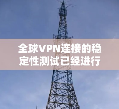 全球VPN连接的稳定性测试已经进行了充分的测试，并且在多个测试平台上得到了认可。以下是关于全球VPN连接稳定性的详细说明