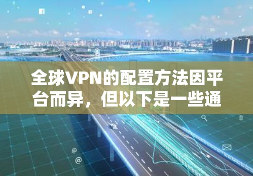 全球VPN的配置方法因平台而异，但以下是一些通用的配置步骤和方法，您可以根据自己的需求选择合适的平台和配置方式