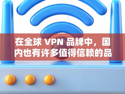 在全球 VPN 品牌中,国内也有许多值得信赖的品牌,这些品牌在价格、功能和安全性上都有很强的表现。以下是一些国内知名的 VPN 系列品牌及其特点 在全球 VPN 品牌中,国内也有许多值得信赖的品牌,这些品牌在价格、功能和安全性上都有很强的表现。以下是一些国内知名的 VPN 系列品牌及其特点
