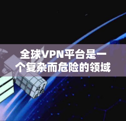 全球VPN平台是一个复杂而危险的领域，涉及法律、技术和经济挑战。以下是对全球VPN平台的详细分析