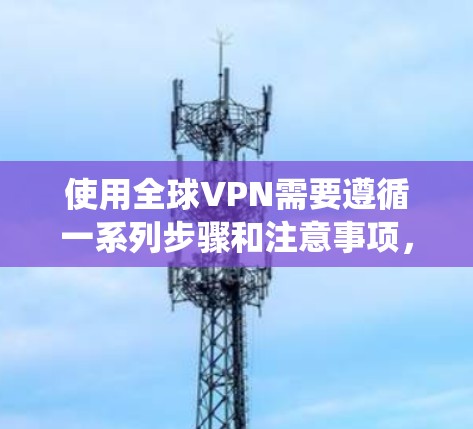 使用全球VPN需要遵循一系列步骤和注意事项，以确保数据的安全和隐私。以下是一个清晰的指南，帮助您系统地使用全球VPN