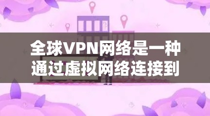 全球VPN网络是一种通过虚拟网络连接到其他国家互联网的技术，允许用户访问其他国家的服务器和网站。以下是其详细解释