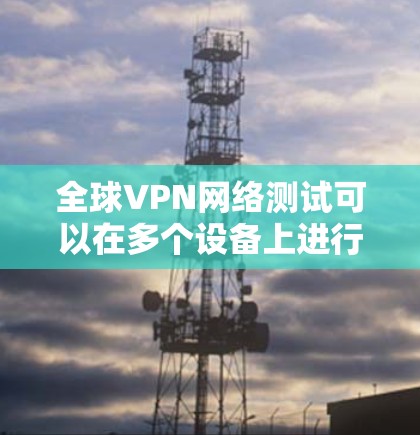 全球VPN网络测试可以在多个设备上进行，具体取决于您的设备类型和VPN服务的连接方式。以下是几种常见的VPN网络测试方法和步骤