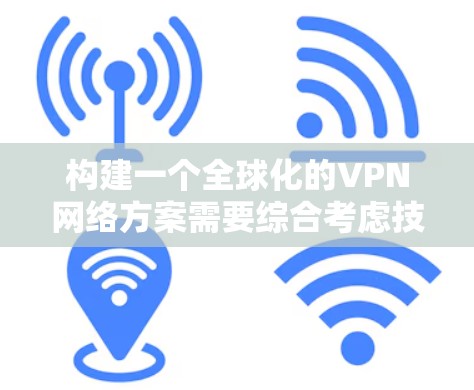 构建一个全球化的VPN网络方案需要综合考虑技术、安全、隐私和法律法规等多个方面。以下是一个可能的全球VPN网络方案的详细构建思路
