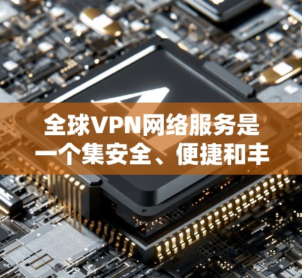 全球VPN网络服务是一个集安全、便捷和丰富的平台，尤其适合在线观看视频或进行在线互动。以下是对全球VPN服务的详细分析和总结