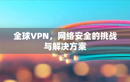 全球VPN,网络安全的挑战与解决方案 全球VPN,网络安全的挑战与解决方案