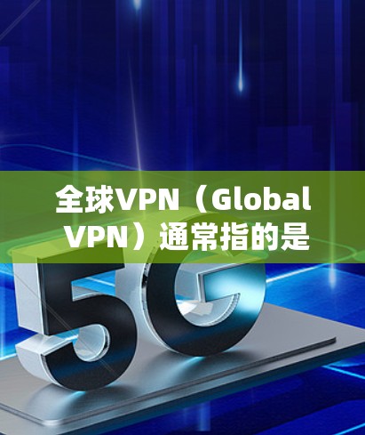 全球VPN(Global VPN)通常指的是那些能够连接到全球云服务器或服务器的VPN服务。这些服务通常通过互联网提供加密连接,允许用户通过云服务器进行在线操作,如视频会议、文件传输等 全球VPN(Global VPN)通常指的是那些能够连接到全球云服务器或服务器的VPN服务。这些服务通常通过互联网提供加密连接,允许用户通过云服务器进行在线操作,如视频会议、文件传输等