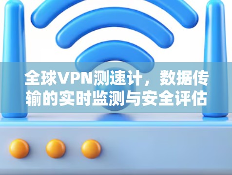 全球VPN测速计，数据传输的实时监测与安全评估