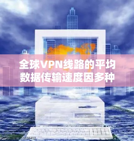 全球VPN线路的平均数据传输速度因多种因素而有所差异,包括网络状况、硬件性能、软件版本、防火墙设置以及用户使用的VPN协议等。以下是一些常见的 VPN 平台及其测速数据,以及影响这些数据的因素 全球VPN线路的平均数据传输速度因多种因素而有所差异,包括网络状况、硬件性能、软件版本、防火墙设置以及用户使用的VPN协议等。以下是一些常见的 VPN 平台及其测速数据,以及影响这些数据的因素