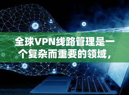 全球VPN线路管理是一个复杂而重要的领域,涉及安全、技术、法律等多个方面。以下是一些关于全球VPN线路管理的简要指导和常见问题的解答 全球VPN线路管理是一个复杂而重要的领域,涉及安全、技术、法律等多个方面。以下是一些关于全球VPN线路管理的简要指导和常见问题的解答