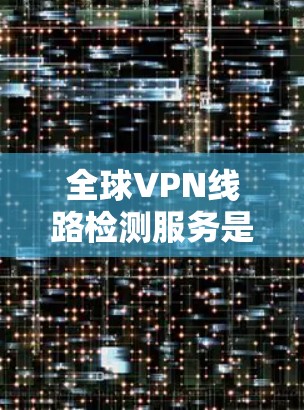 全球VPN线路检测服务是评估和防范VPN服务健康和安全性的技术手段。以下是对该主题的详细概述 全球VPN线路检测服务是评估和防范VPN服务健康和安全性的技术手段。以下是对该主题的详细概述