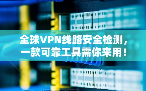 全球VPN线路安全检测,一款可靠工具需你来用! 全球VPN线路安全检测,一款可靠工具需你来用!