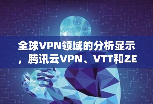 全球VPN领域的分析显示,腾讯云VPN、VTT和ZEN等服务在全球排名前三。以下是针对这些主要VPN服务的详细分析 全球VPN领域的分析显示,腾讯云VPN、VTT和ZEN等服务在全球排名前三。以下是针对这些主要VPN服务的详细分析