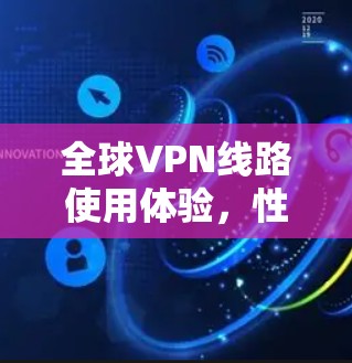 全球VPN线路使用体验,性价比与安全 全球VPN线路使用体验,性价比与安全