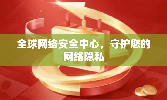 全球网络安全中心,守护您的网络隐私 全球网络安全中心,守护您的网络隐私