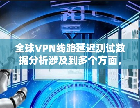 全球VPN线路延迟测试数据分析涉及到多个方面,包括网络性能、服务器响应时间、延迟来源等。以下是一个综合性的分析,帮助你了解全球VPN线路的延迟情况 全球VPN线路延迟测试数据分析涉及到多个方面,包括网络性能、服务器响应时间、延迟来源等。以下是一个综合性的分析,帮助你了解全球VPN线路的延迟情况