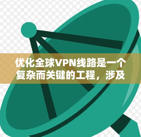 优化全球VPN线路是一个复杂而关键的工程,涉及技术、安全、管理等多个方面。以下是一个优化全球VPN线路的方案 优化全球VPN线路是一个复杂而关键的工程,涉及技术、安全、管理等多个方面。以下是一个优化全球VPN线路的方案