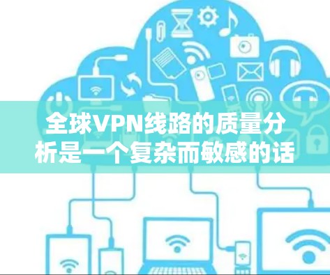 全球VPN线路的质量分析是一个复杂而敏感的话题,涉及技术、安全、网络稳定性等多个方面。为了全面评估 VPN 线路的质量,可以从以下几个方面进行分析 全球VPN线路的质量分析是一个复杂而敏感的话题,涉及技术、安全、网络稳定性等多个方面。为了全面评估 VPN 线路的质量,可以从以下几个方面进行分析