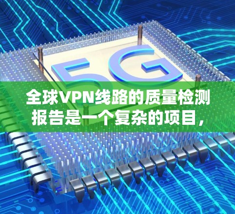 全球VPN线路的质量检测报告是一个复杂的项目，因为VPN服务的健康发展受到多种因素的影响，包括技术、安全性和用户信任度等。以下是一个基于最新技术、安全性和用户反馈的全球VPN质量检测报告的概述