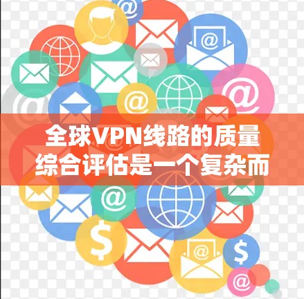 全球VPN线路的质量综合评估是一个复杂而多维度的问题,涉及多个方面和因素。以下是一个综合评估的框架,帮助您全面考虑 VPN 线路的质量 全球VPN线路的质量综合评估是一个复杂而多维度的问题,涉及多个方面和因素。以下是一个综合评估的框架,帮助您全面考虑 VPN 线路的质量