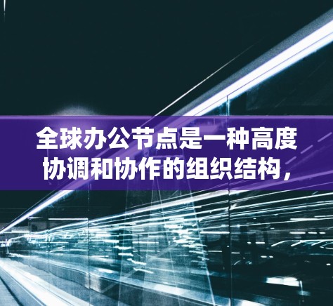 全球办公节点是一种高度协调和协作的组织结构，旨在整合全球范围内的人和企业，实现高效、统一的业务运作。以下是对全球办公节点的详细分析