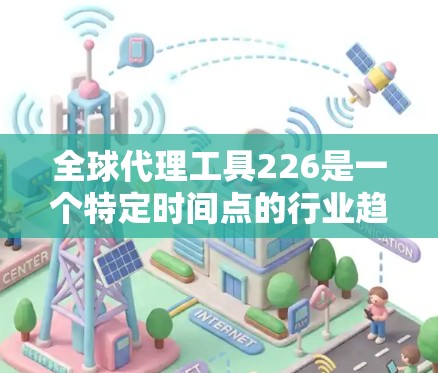全球代理工具226是一个特定时间点的行业趋势,具体工具取决于行业和需求。以下是一些可能的全球代理工具解决方案 全球代理工具226是一个特定时间点的行业趋势,具体工具取决于行业和需求。以下是一些可能的全球代理工具解决方案