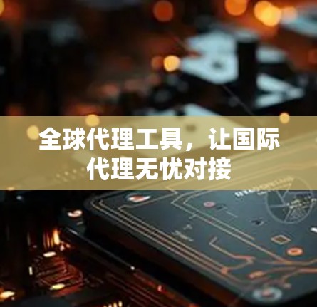 全球代理工具,让国际代理无忧对接 全球代理工具,让国际代理无忧对接