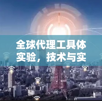 全球代理工具体实验,技术与实践的完美结合 全球代理工具体实验,技术与实践的完美结合