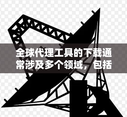 全球代理工具的下载通常涉及多个领域,包括数据分析、市场调研、市场研究、数据科学等多个方面。以下是一些常见的全球代理工具及其下载方式 全球代理工具的下载通常涉及多个领域,包括数据分析、市场调研、市场研究、数据科学等多个方面。以下是一些常见的全球代理工具及其下载方式