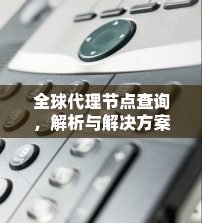 全球代理节点查询，解析与解决方案