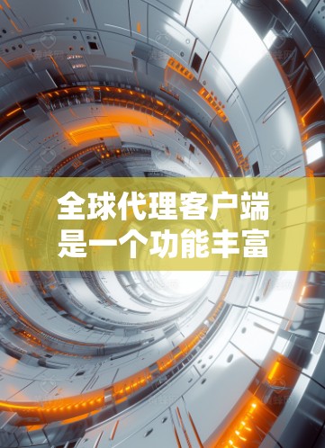 全球代理客户端是一个功能丰富、灵活性高的工具,广泛应用于广告分配和内容管理领域。以下是对该主题的分步解释和总结 全球代理客户端是一个功能丰富、灵活性高的工具,广泛应用于广告分配和内容管理领域。以下是对该主题的分步解释和总结