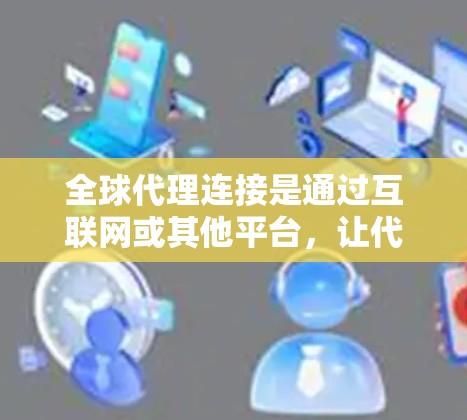 全球代理连接是通过互联网或其他平台,让代理公司与客户、商家之间的联系变得便捷。以下是关于全球代理连接的详细介绍 全球代理连接是通过互联网或其他平台,让代理公司与客户、商家之间的联系变得便捷。以下是关于全球代理连接的详细介绍