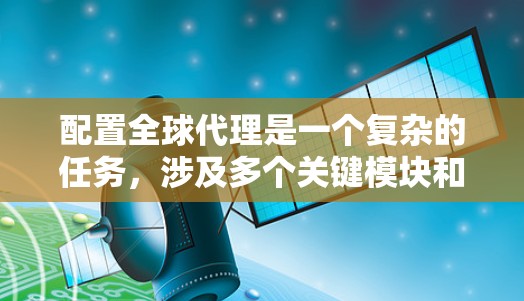 配置全球代理是一个复杂的任务,涉及多个关键模块和配置步骤。以下是对全球代理配置的详细说明,帮助您更好地理解和操作 配置全球代理是一个复杂的任务,涉及多个关键模块和配置步骤。以下是对全球代理配置的详细说明,帮助您更好地理解和操作