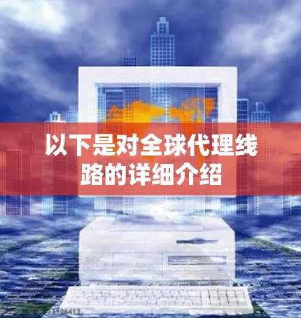 以下是对全球代理线路的详细介绍 以下是对全球代理线路的详细介绍