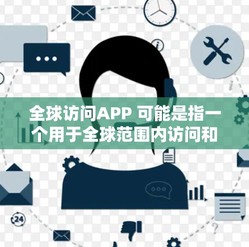 全球访问APP 可能是指一个用于全球范围内访问和管理的应用程序。这类APP 可能用于企业内部、跨国团队或组织内部的协作与信息管理。以下是一些可能的功能