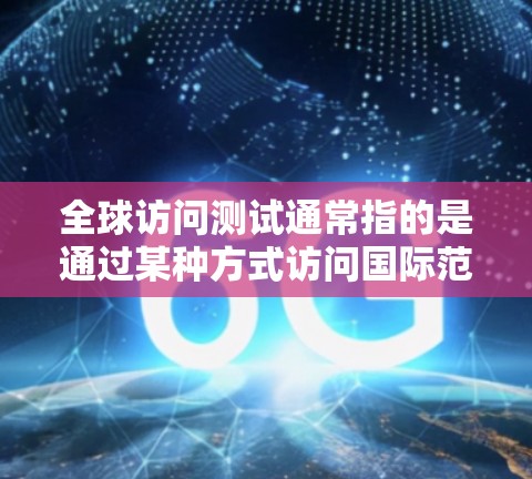 全球访问测试通常指的是通过某种方式访问国际范围内的资源、机构或服务。以下是一些可能的解释和相关的步骤