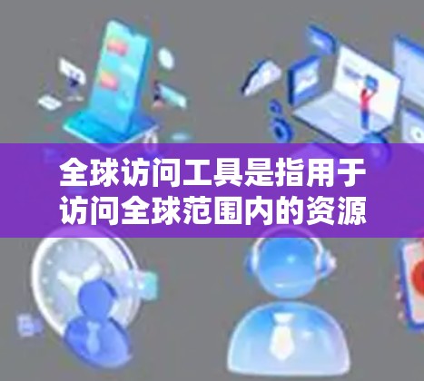 全球访问工具是指用于访问全球范围内的资源、平台、会议、论文等的工具。这些工具可以帮助研究人员、学者、机构和企业在全球范围内获取信息、进行研究、进行国际交流和合作。以下是一些常见的全球访问工具及其功能 全球访问工具是指用于访问全球范围内的资源、平台、会议、论文等的工具。这些工具可以帮助研究人员、学者、机构和企业在全球范围内获取信息、进行研究、进行国际交流和合作。以下是一些常见的全球访问工具及其功能